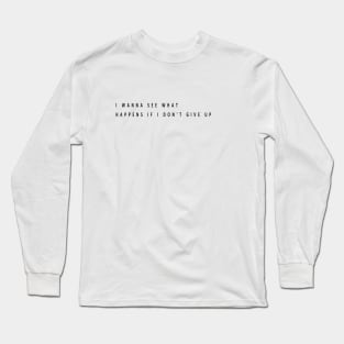 i wanna see what happens if i don't give up Long Sleeve T-Shirt